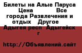 Билеты на Алые Паруса  › Цена ­ 1 400 - Все города Развлечения и отдых » Другое   . Адыгея респ.,Адыгейск г.